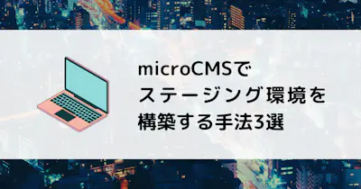 microCMSでステージング環境を構築する手法3選
