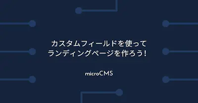 microCMSのカスタムフィールドを使ってランディングページを作ろう