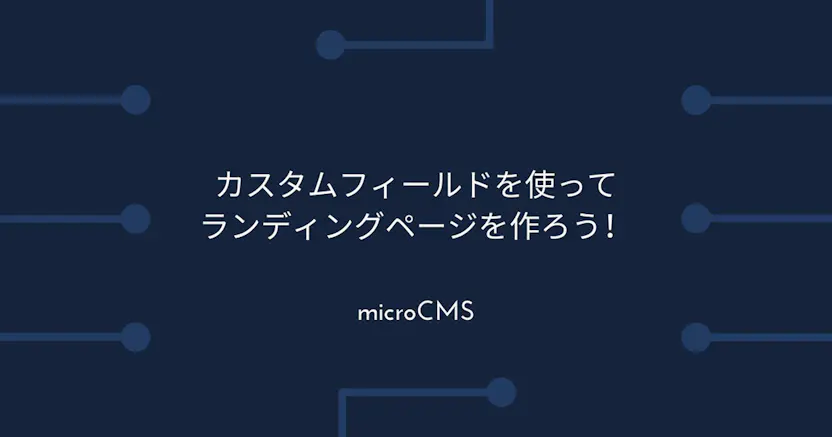 microCMSのカスタムフィールドを使ってランディングページを作ろう