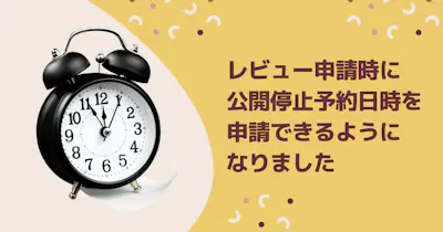 レビュー申請時に公開停止予約日時を申請できるようになりました