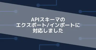 APIスキーマのエクスポート / インポートに対応しました