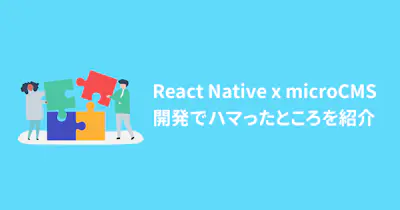 React Native × microCMS 開発をする上で、ハマったところを紹介