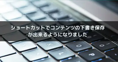 ショートカットでコンテンツの下書き保存ができるようになりました