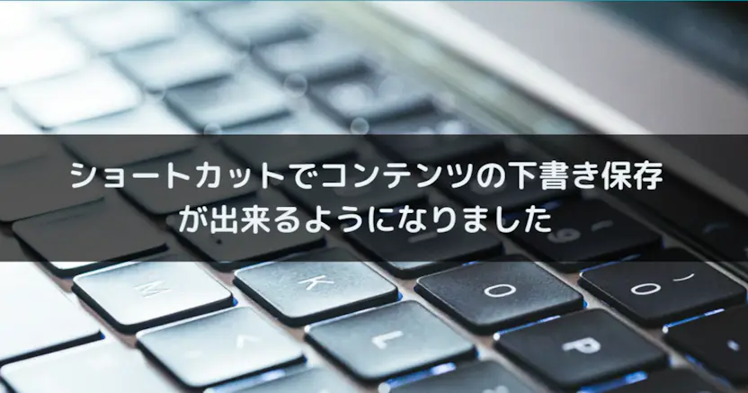 ショートカットでコンテンツの下書き保存ができるようになりました