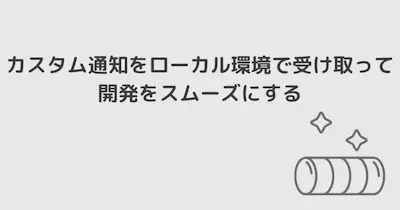 カスタム通知をローカル環境で受け取って開発をスムーズにする