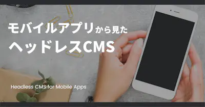 モバイルアプリ開発から見たヘッドレスCMS