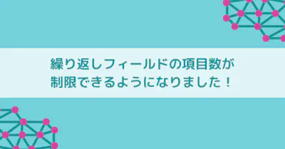 繰り返しフィールドの項目数が制限できるようになりました！