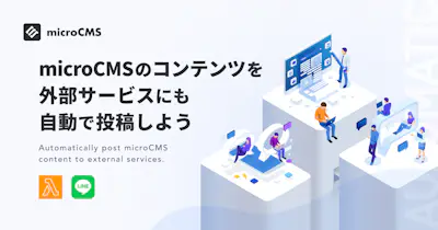 microCMSのコンテンツを外部サービスにも自動で投稿しよう（with Lambda × LINE Messaging API）