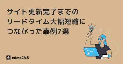 サイト更新完了までのリードタイム大幅短縮につながったmicroCMS事例7選