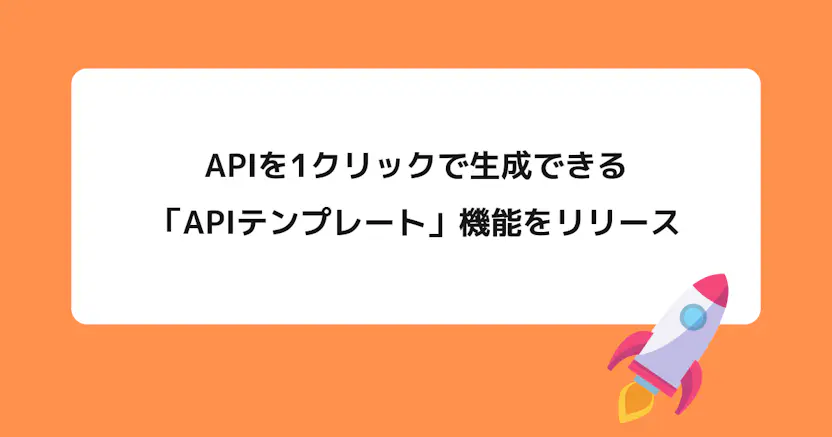 APIを1クリックで生成できる「APIテンプレート」機能をリリースしました