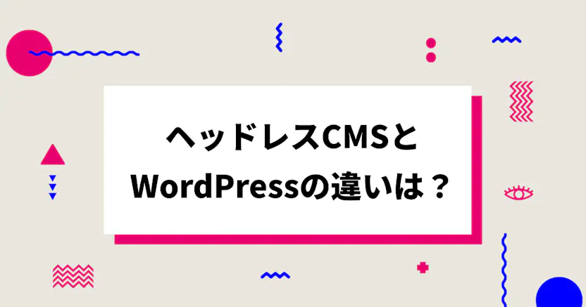 ヘッドレスCMSとWordPressの違いは？それぞれのメリット・デメリットも併せて解説！