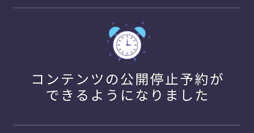 コンテンツの公開停止予約ができるようになりました